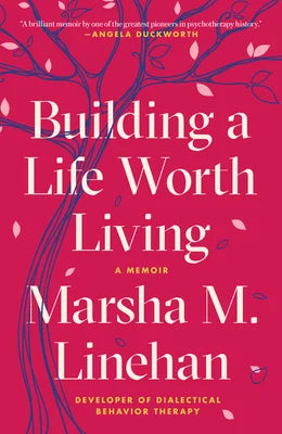 Building a Life Worth Living: A Memoir by Marsha Linehan, Developer of Dialectical Behavior Therapy