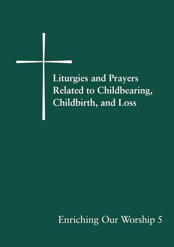 Enriching Our Worship 5: Liturgies and Prayers Related to Childbearing, Childbirth, and Loss