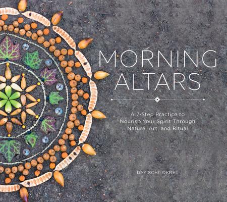 Morning Altars A 7-Step Practice to Nourish Your Spirit Through Nature, Art, and Ritual
